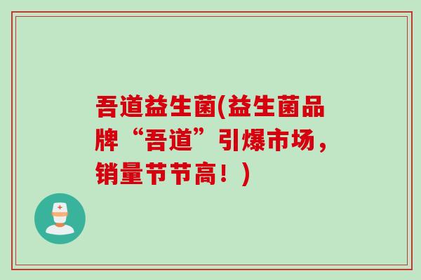 吾道益生菌(益生菌品牌“吾道”引爆市场,销量节节高!) 吾道益生菌(益生菌品牌“吾道”引爆市场,销量节节高!)