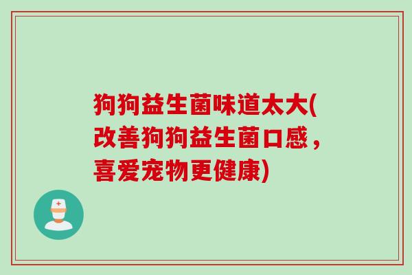 狗狗益生菌味道太大(改善狗狗益生菌口感，喜爱宠物更健康)