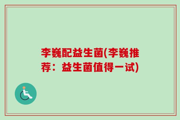 李巍配益生菌(李巍推荐:益生菌值得一试) 李巍配益生菌(李巍推荐:益生菌值得一试)