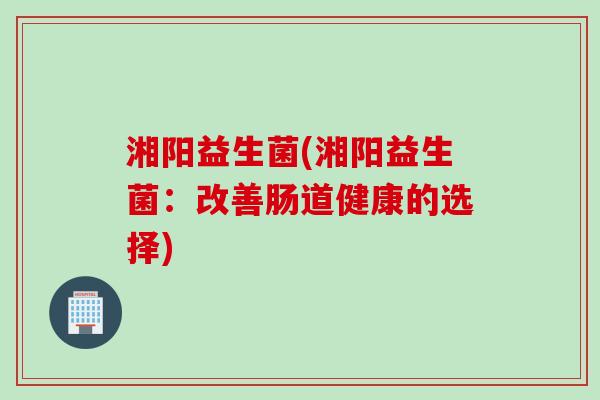 湘阳益生菌(湘阳益生菌：改善肠道健康的选择)