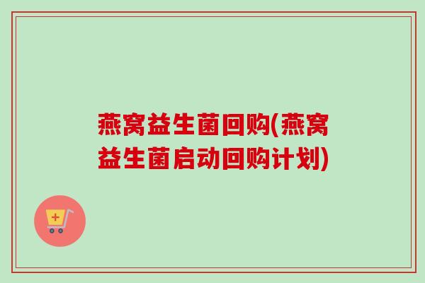 燕窝益生菌回购(燕窝益生菌启动回购计划) 燕窝益生菌回购(燕窝益生菌启动回购计划)