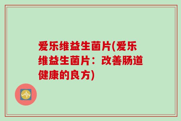 爱乐维益生菌片(爱乐维益生菌片：改善肠道健康的良方)