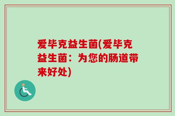 爱毕克益生菌(爱毕克益生菌:为您的肠道带来好处) 爱毕克益生菌(爱毕克益生菌:为您的肠道带来好处)