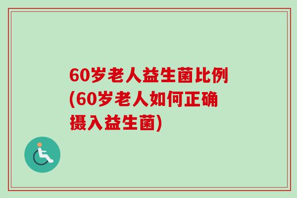 60岁老人益生菌比例(60岁老人如何正确摄入益生菌) 60岁老人益生菌比例(60岁老人如何正确摄入益生菌)
