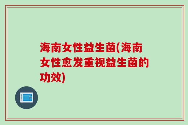 海南女性益生菌(海南女性愈发重视益生菌的功效)