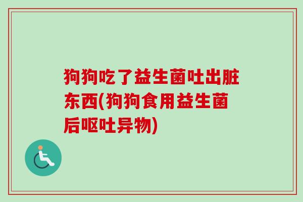 狗狗吃了益生菌吐出脏东西(狗狗食用益生菌后异物)