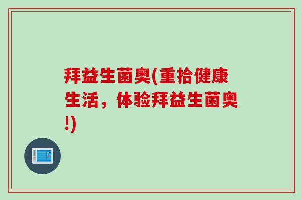 拜益生菌奥(重拾健康生活,体验拜益生菌奥!) 拜益生菌奥(重拾健康生活,体验拜益生菌奥!)