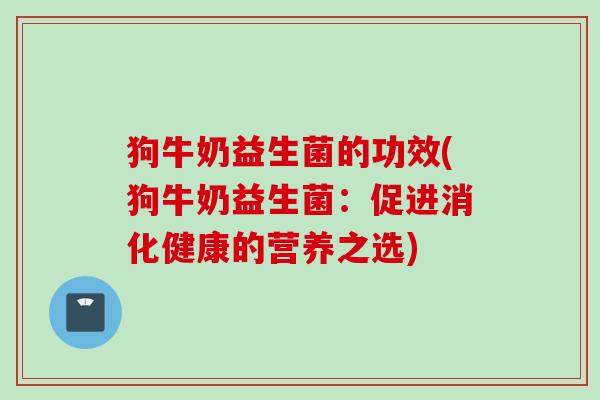 狗牛奶益生菌的功效(狗牛奶益生菌：促进消化健康的营养之选)
