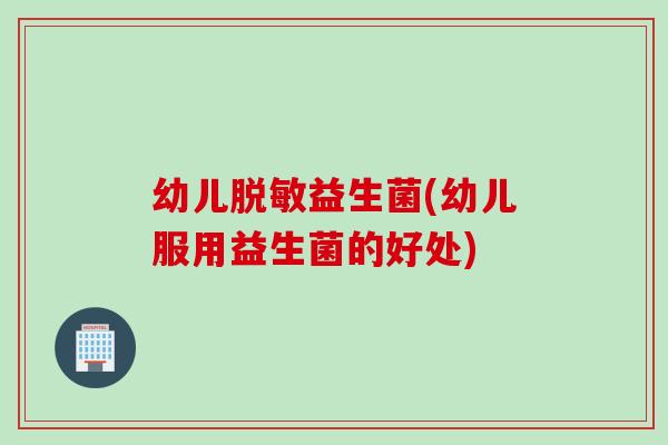幼儿脱敏益生菌(幼儿服用益生菌的好处)
