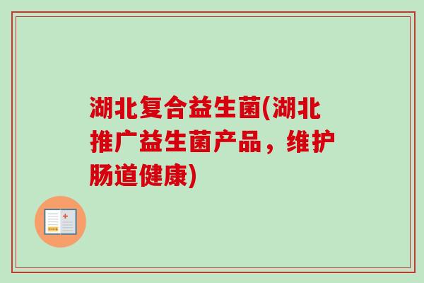 湖北复合益生菌(湖北推广益生菌产品，维护肠道健康)
