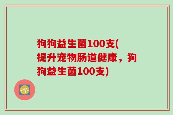 狗狗益生菌100支(提升宠物肠道健康，狗狗益生菌100支)