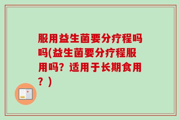 服用益生菌要分疗程吗吗(益生菌要分疗程服用吗？适用于长期食用？)