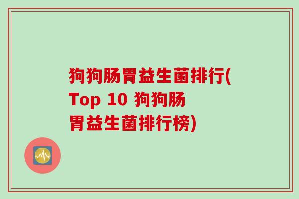 狗狗肠胃益生菌排行(Top 10 狗狗肠胃益生菌排行榜) 狗狗肠胃益生菌排行(Top 10 狗狗肠胃益生菌排行榜)