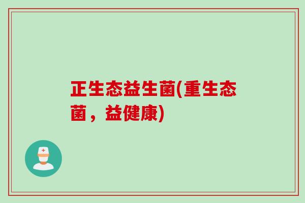 正生态益生菌(重生态菌，益健康)