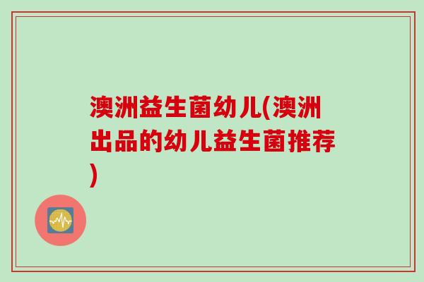 澳洲益生菌幼儿(澳洲出品的幼儿益生菌推荐)