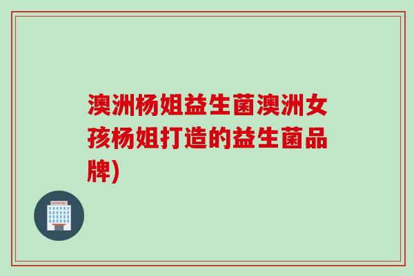 澳洲杨姐益生菌澳洲女孩杨姐打造的益生菌品牌)