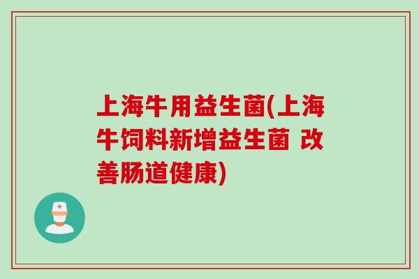 上海牛用益生菌(上海牛饲料新增益生菌 改善肠道健康)