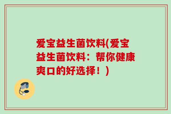 爱宝益生菌饮料(爱宝益生菌饮料：帮你健康爽口的好选择！)