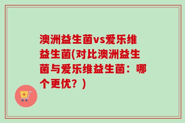 澳洲益生菌vs爱乐维益生菌(对比澳洲益生菌与爱乐维益生菌：哪个更优？)