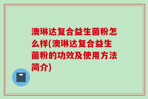 澳琳达复合益生菌粉怎么样(澳琳达复合益生菌粉的功效及使用方法简介)