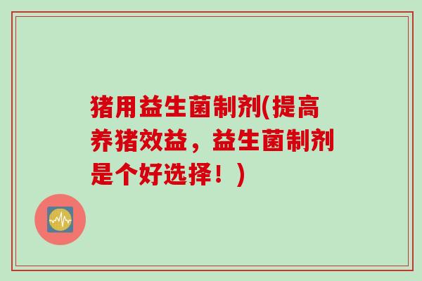 猪用益生菌制剂(提高养猪效益，益生菌制剂是个好选择！)