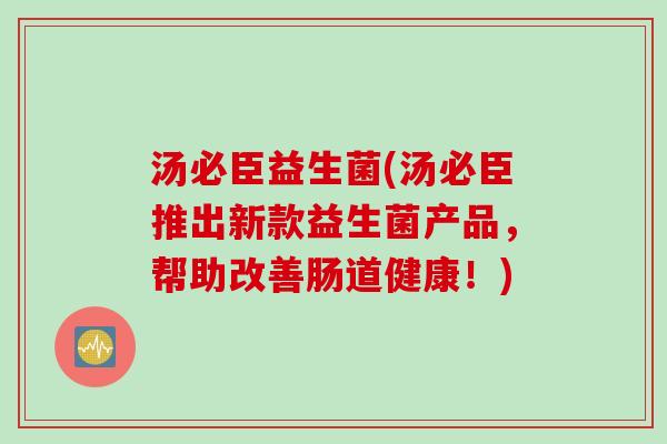 汤必臣益生菌(汤必臣推出新款益生菌产品，帮助改善肠道健康！)