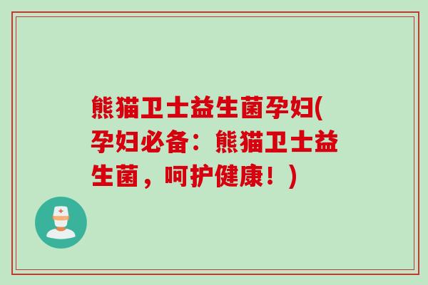 熊猫卫士益生菌孕妇(孕妇必备：熊猫卫士益生菌，呵护健康！)