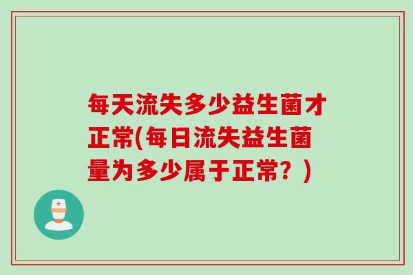 每天流失多少益生菌才正常(每日流失益生菌量为多少属于正常？)