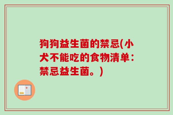 狗狗益生菌的禁忌(小犬不能吃的食物清单：禁忌益生菌。)