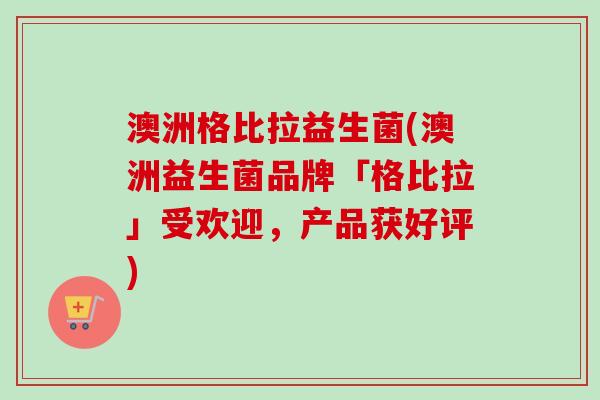 澳洲格比拉益生菌(澳洲益生菌品牌「格比拉」受欢迎，产品获好评)