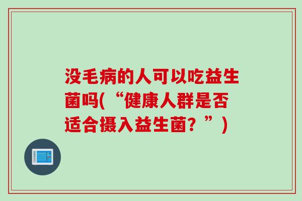 没毛的人可以吃益生菌吗(“健康人群是否适合摄入益生菌？”)