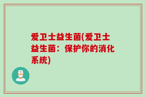 爱卫士益生菌(爱卫士益生菌：保护你的消化系统)