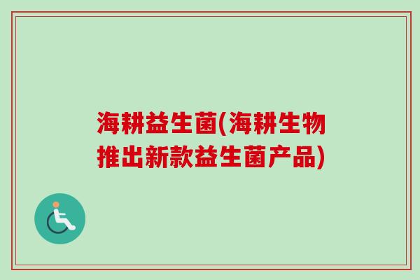 海耕益生菌(海耕生物推出新款益生菌产品)