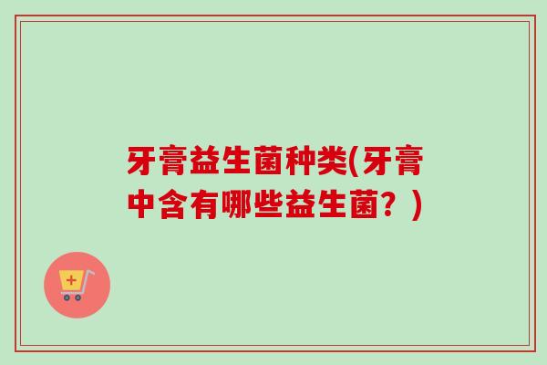 牙膏益生菌种类(牙膏中含有哪些益生菌？)