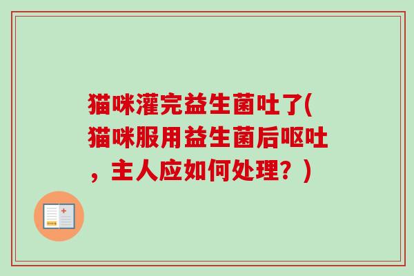 猫咪灌完益生菌吐了(猫咪服用益生菌后，主人应如何处理？)