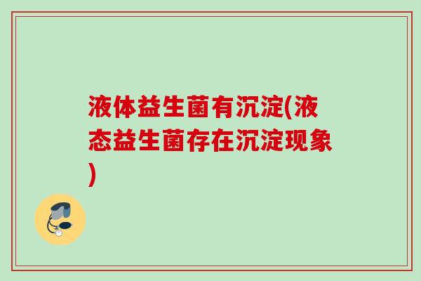 液体益生菌有沉淀(液态益生菌存在沉淀现象)