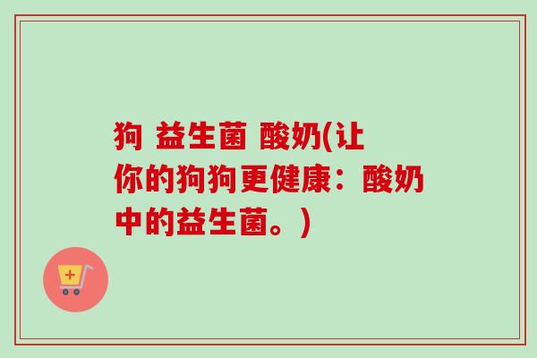 狗 益生菌 酸奶(让你的狗狗更健康：酸奶中的益生菌。)