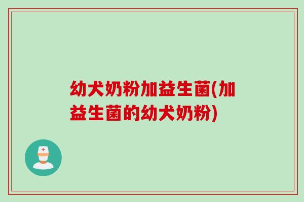 幼犬奶粉加益生菌(加益生菌的幼犬奶粉)