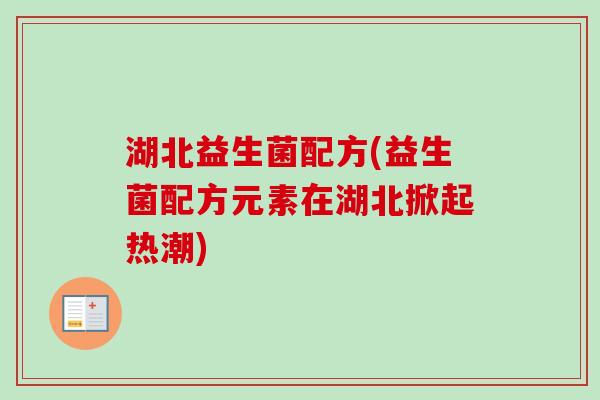 湖北益生菌配方(益生菌配方元素在湖北掀起热潮)