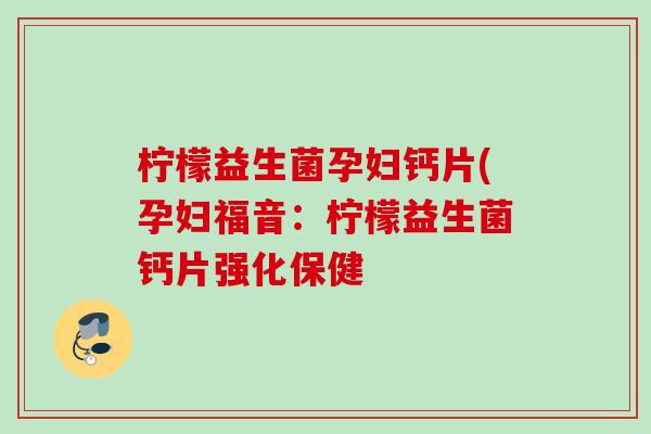 柠檬益生菌孕妇钙片(孕妇福音：柠檬益生菌钙片强化保健