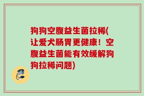 狗狗空腹益生菌拉稀(让爱犬肠胃更健康！空腹益生菌能有效缓解狗狗拉稀问题)