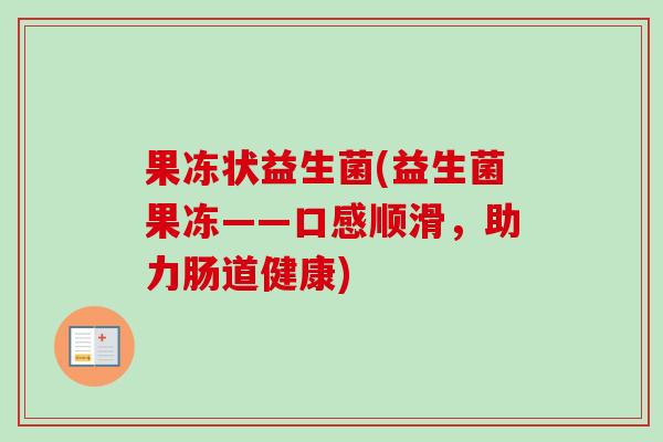 果冻状益生菌(益生菌果冻——口感顺滑，助力肠道健康)