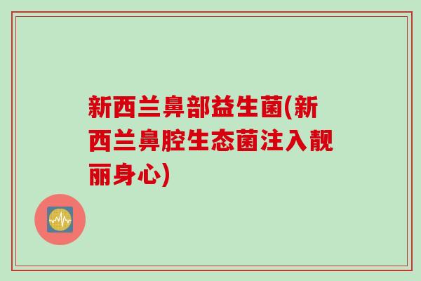 新西兰鼻部益生菌(新西兰鼻腔生态菌注入靓丽身心)