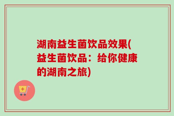 湖南益生菌饮品效果(益生菌饮品：给你健康的湖南之旅)