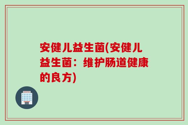 安健儿益生菌(安健儿益生菌：维护肠道健康的良方)