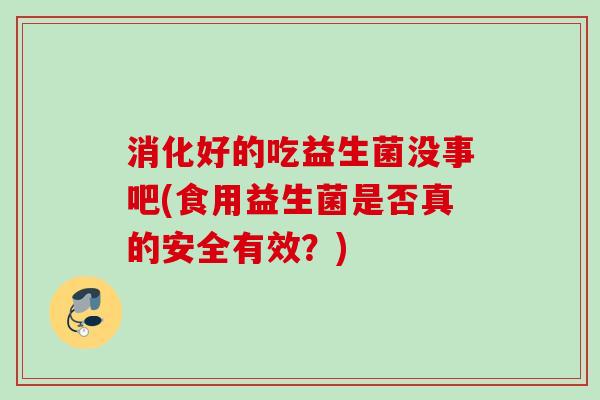消化好的吃益生菌没事吧(食用益生菌是否真的安全有效？)