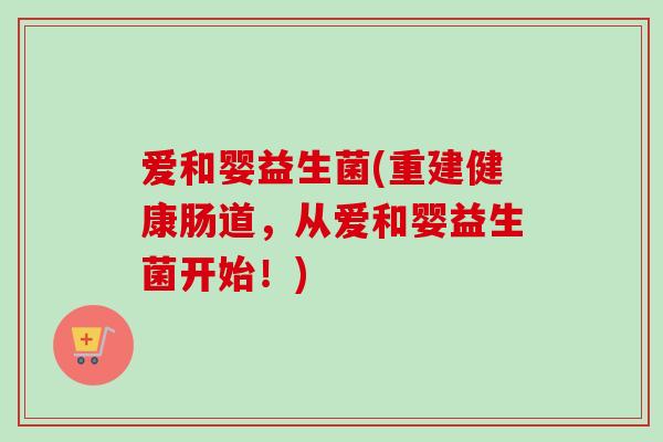 爱和婴益生菌(重建健康肠道，从爱和婴益生菌开始！)