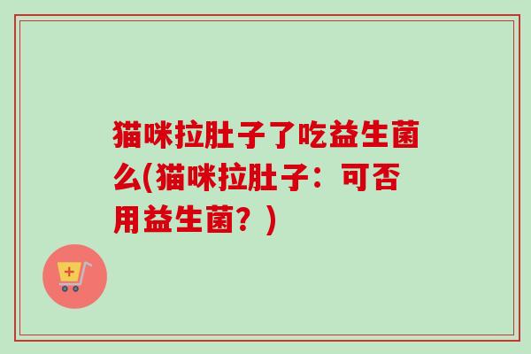 猫咪拉肚子了吃益生菌么(猫咪拉肚子：可否用益生菌？)