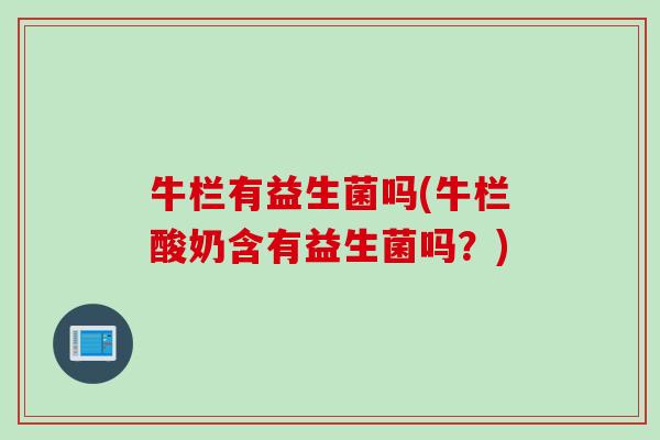 牛栏有益生菌吗(牛栏酸奶含有益生菌吗？)