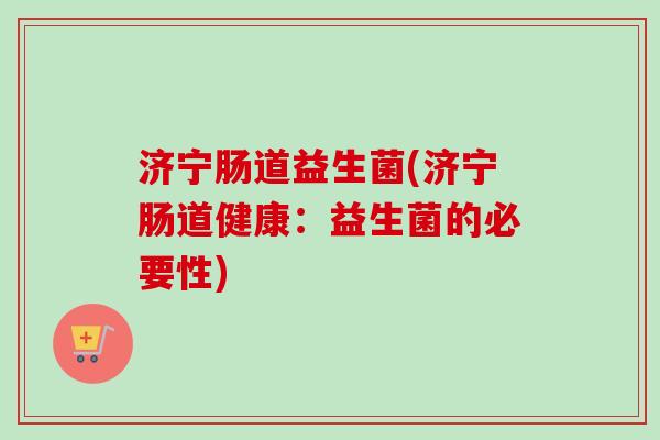 济宁肠道益生菌(济宁肠道健康：益生菌的必要性)